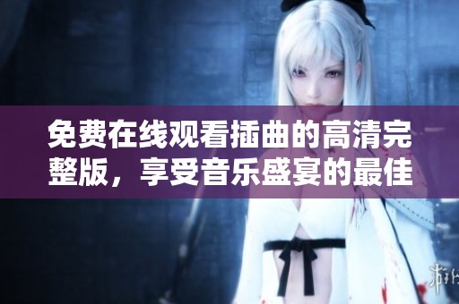 免费在线观看插曲的高清完整版，享受音乐盛宴的最佳选择