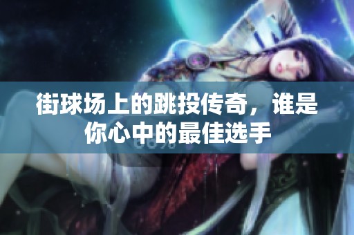 街球场上的跳投传奇，谁是你心中的最佳选手