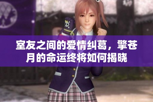 室友之间的爱情纠葛，擎苍月的命运终将如何揭晓
