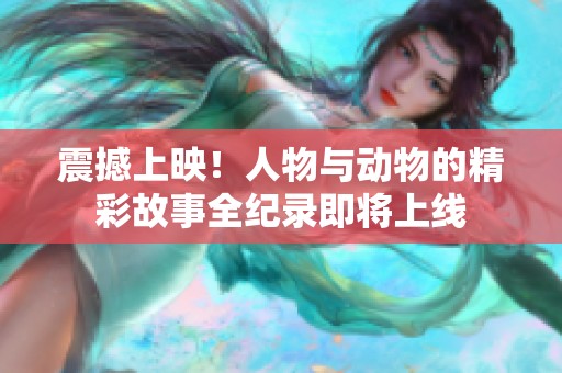 震撼上映！人物与动物的精彩故事全纪录即将上线