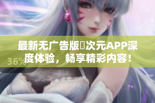 最新无广告版囧次元APP深度体验，畅享精彩内容！
