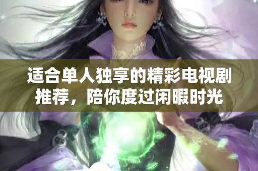 适合单人独享的精彩电视剧推荐，陪你度过闲暇时光