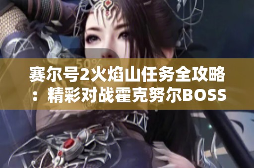 赛尔号2火焰山任务全攻略：精彩对战霍克努尔BOSS技巧解析