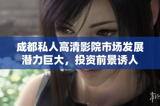 成都私人高清影院市场发展潜力巨大，投资前景诱人