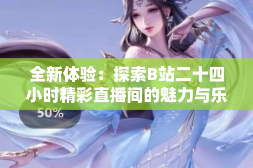 全新体验：探索B站二十四小时精彩直播间的魅力与乐趣