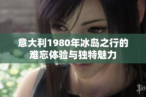 意大利1980年冰岛之行的难忘体验与独特魅力