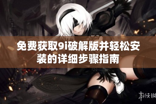 免费获取9i破解版并轻松安装的详细步骤指南