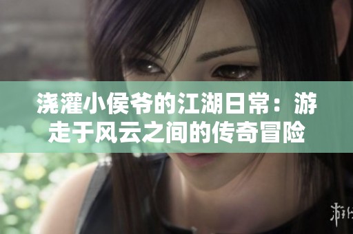 浇灌小侯爷的江湖日常：游走于风云之间的传奇冒险