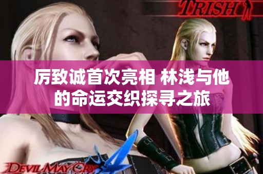 厉致诚首次亮相 林浅与他的命运交织探寻之旅