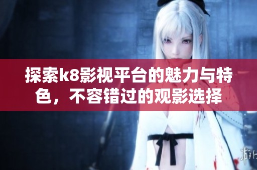 探索k8影视平台的魅力与特色，不容错过的观影选择