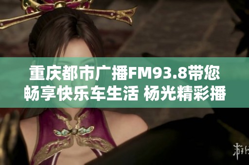 重庆都市广播FM93.8带您畅享快乐车生活 杨光精彩播报10点资讯