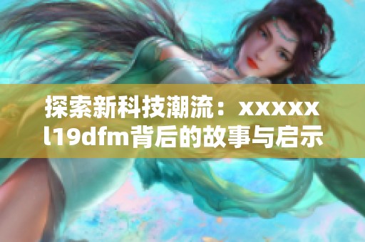 探索新科技潮流：xxxxxl19dfm背后的故事与启示
