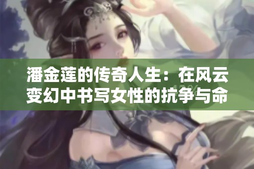 潘金莲的传奇人生：在风云变幻中书写女性的抗争与命运