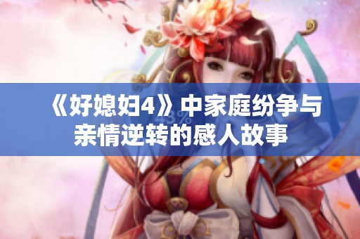 《好媳妇4》中家庭纷争与亲情逆转的感人故事