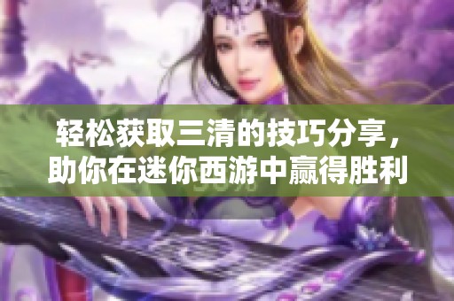 轻松获取三清的技巧分享，助你在迷你西游中赢得胜利