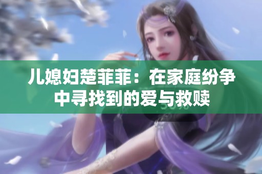 儿媳妇楚菲菲：在家庭纷争中寻找到的爱与救赎