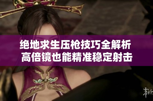 绝地求生压枪技巧全解析 高倍镜也能精准稳定射击