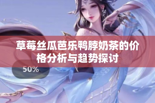 草莓丝瓜芭乐鸭脖奶茶的价格分析与趋势探讨