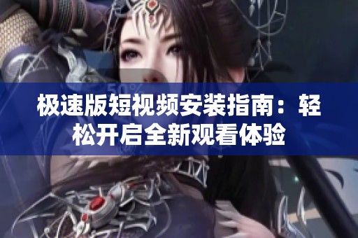 极速版短视频安装指南：轻松开启全新观看体验