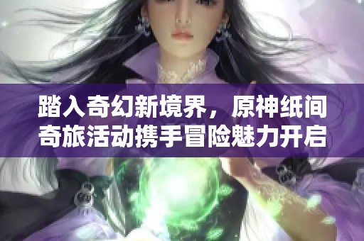 踏入奇幻新境界，原神纸间奇旅活动携手冒险魅力开启