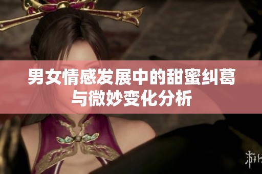 男女情感发展中的甜蜜纠葛与微妙变化分析
