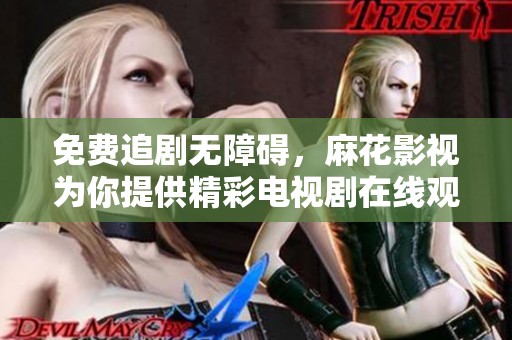 免费追剧无障碍，麻花影视为你提供精彩电视剧在线观看