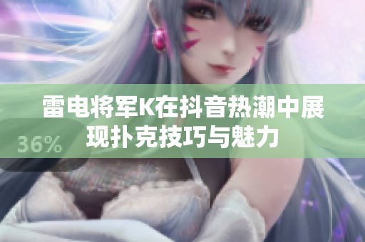 雷电将军K在抖音热潮中展现扑克技巧与魅力