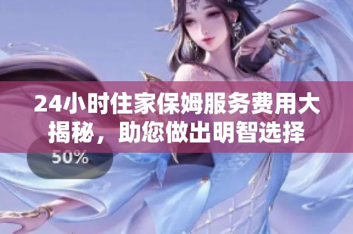 24小时住家保姆服务费用大揭秘，助您做出明智选择
