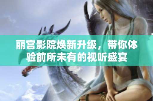 丽宫影院焕新升级，带你体验前所未有的视听盛宴
