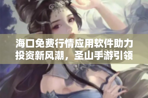 海口免费行情应用软件助力投资新风潮，圣山手游引领未来方向