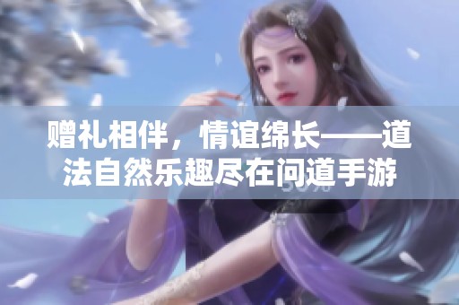 赠礼相伴，情谊绵长——道法自然乐趣尽在问道手游