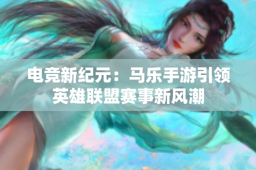 电竞新纪元：马乐手游引领英雄联盟赛事新风潮