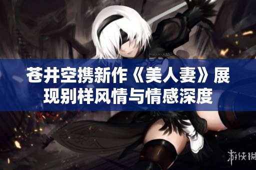 苍井空携新作《美人妻》展现别样风情与情感深度