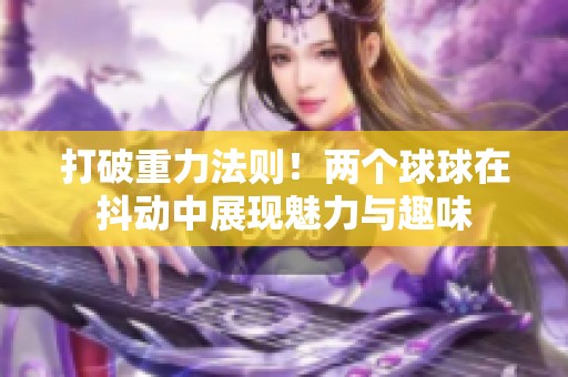 打破重力法则！两个球球在抖动中展现魅力与趣味