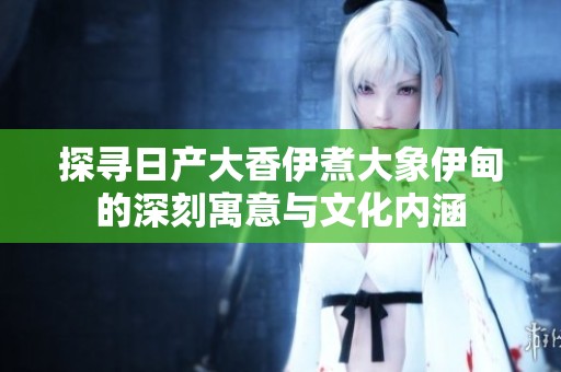 探寻日产大香伊煮大象伊甸的深刻寓意与文化内涵