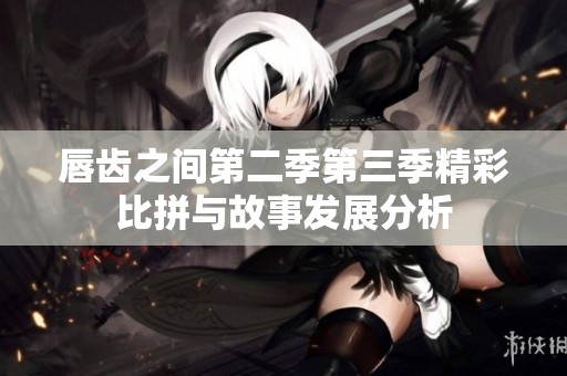 唇齿之间第二季第三季精彩比拼与故事发展分析