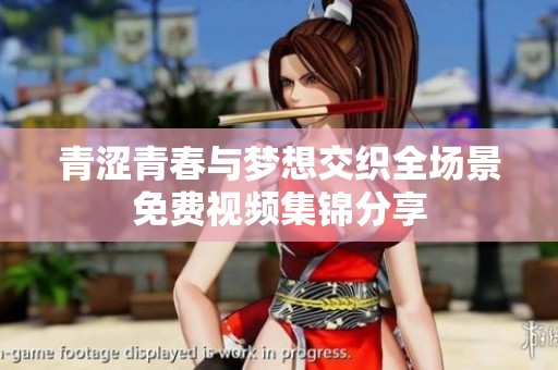青涩青春与梦想交织全场景免费视频集锦分享