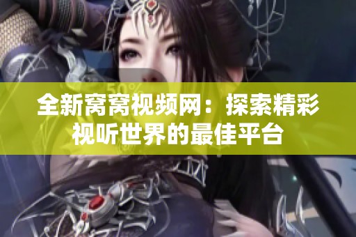全新窝窝视频网：探索精彩视听世界的最佳平台