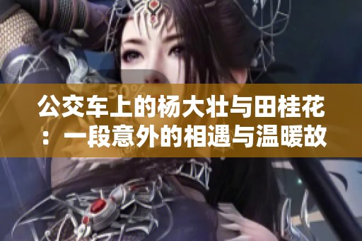 公交车上的杨大壮与田桂花：一段意外的相遇与温暖故事