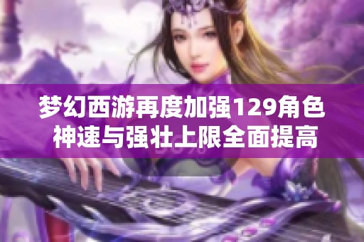 梦幻西游再度加强129角色 神速与强壮上限全面提高