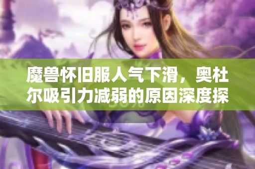 魔兽怀旧服人气下滑，奥杜尔吸引力减弱的原因深度探讨