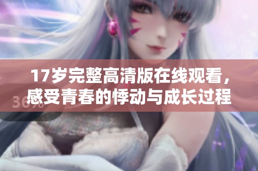17岁完整高清版在线观看，感受青春的悸动与成长过程