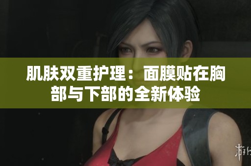 肌肤双重护理：面膜贴在胸部与下部的全新体验