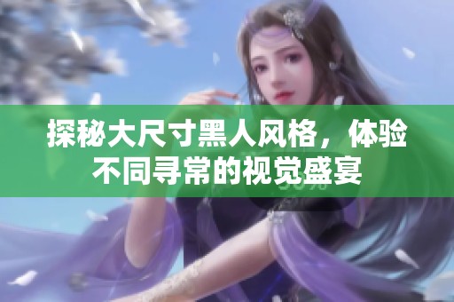 探秘大尺寸黑人风格，体验不同寻常的视觉盛宴