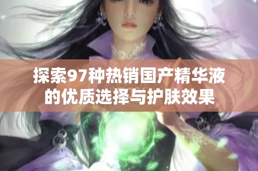 探索97种热销国产精华液的优质选择与护肤效果