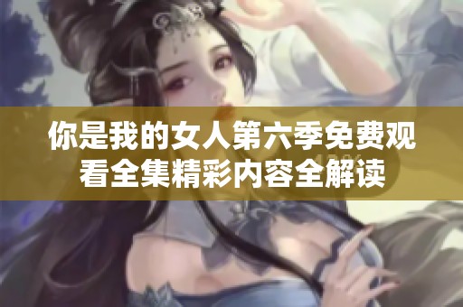你是我的女人第六季免费观看全集精彩内容全解读