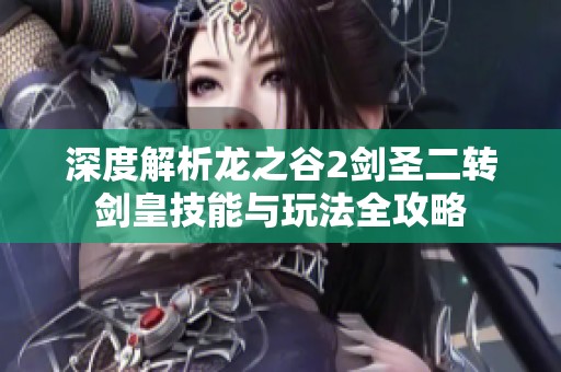 深度解析龙之谷2剑圣二转剑皇技能与玩法全攻略