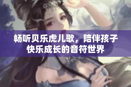 畅听贝乐虎儿歌，陪伴孩子快乐成长的音符世界