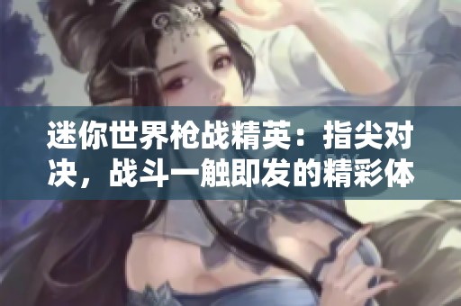 迷你世界枪战精英：指尖对决，战斗一触即发的精彩体验