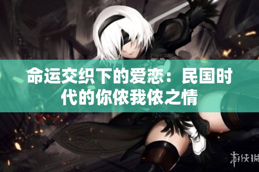 命运交织下的爱恋：民国时代的你侬我侬之情